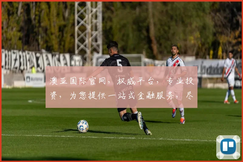 澳亚国际官网，权威平台，专业投资，为您提供一站式金融服务，尽享财富增值