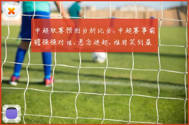 中超联赛预测分析比分,中超赛事前瞻强强对话,悬念迭起,谁将笑到最后