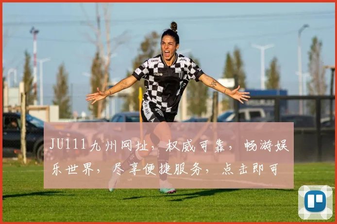 JU111九州网址，权威可靠，畅游娱乐世界，尽享便捷服务，点击即可访问。