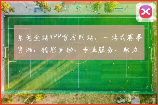 乐竞全站APP官方网站，一站式赛事资讯，精彩互动，专业服务，助力电竞爱好者