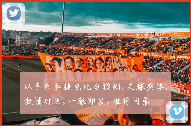 以色列和捷克比分预测,足球盛宴,激情对决,一触即发,谁将问鼎