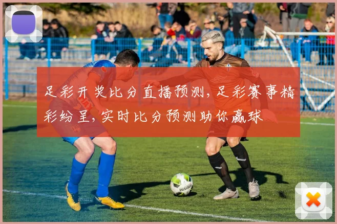足彩开奖比分直播预测,足彩赛事精彩纷呈,实时比分预测助你赢球