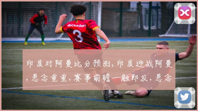 印度对阿曼比分预测,印度迎战阿曼,悬念重重,赛事前瞻一触即发,悬念揭晓在即