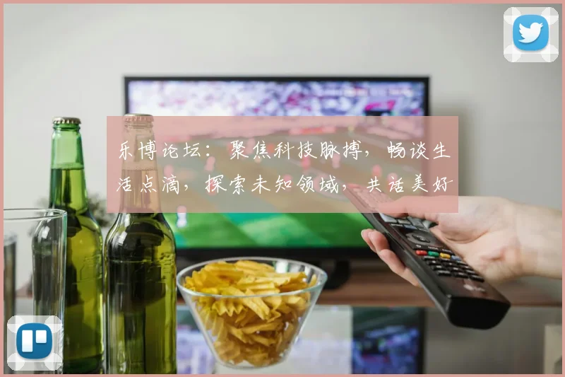 乐博论坛：聚焦科技脉搏，畅谈生活点滴，探索未知领域，共话美好未来，分享科技盛宴。